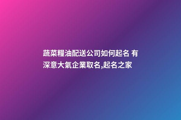 蔬菜糧油配送公司如何起名 有深意大氣企業取名,起名之家-第1張-公司起名-玄機派